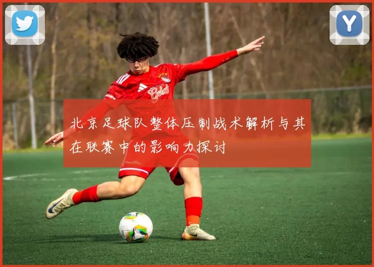 北京足球队整体压制战术解析与其在联赛中的影响力探讨