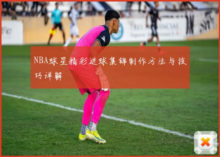 NBA球星精彩进球集锦制作方法与技巧详解