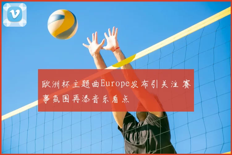 欧洲杯主题曲Europe发布引关注 赛事氛围再添音乐看点