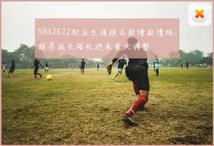 NBA2K22职业生涯模式新增剧情线，球员成长路径迎来重大调整