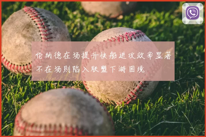 伦纳德在场提升快船进攻效率显著不在场则陷入联盟下游困境