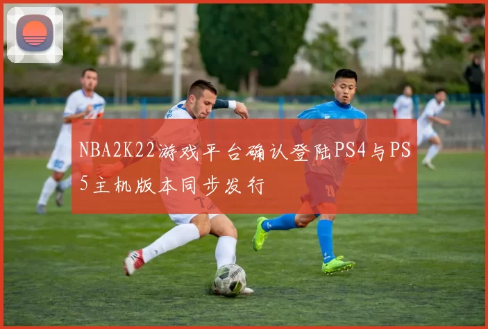 NBA2K22游戏平台确认登陆PS4与PS5主机版本同步发行