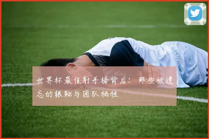 世界杯最佳射手榜背后：那些被遗忘的银靴与团队牺牲