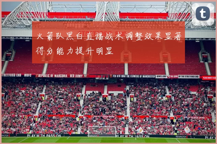 火箭队黑白直播战术调整效果显著得分能力提升明显