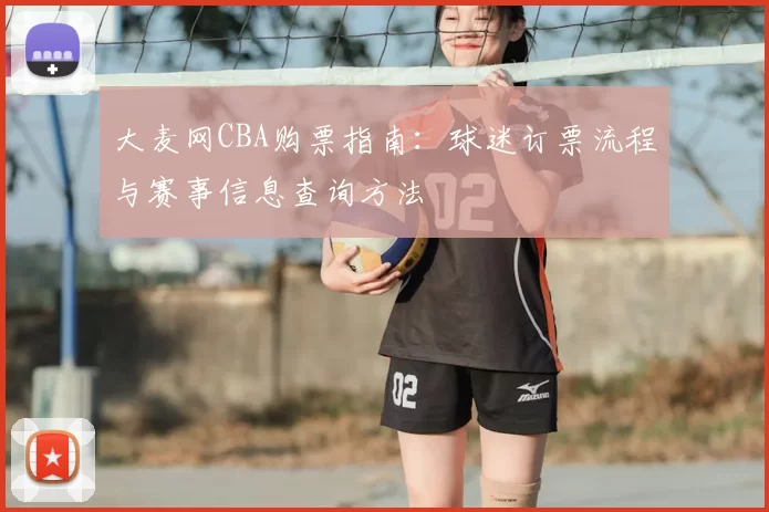大麦网CBA购票指南：球迷订票流程与赛事信息查询方法