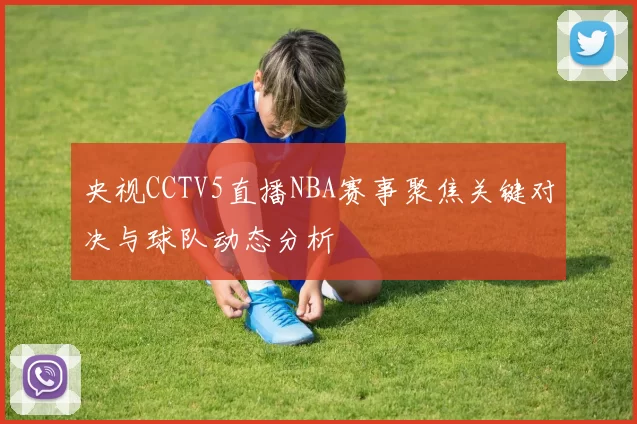 央视CCTV5直播NBA赛事聚焦关键对决与球队动态分析
