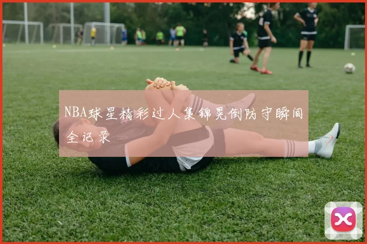 NBA球星精彩过人集锦晃倒防守瞬间全记录