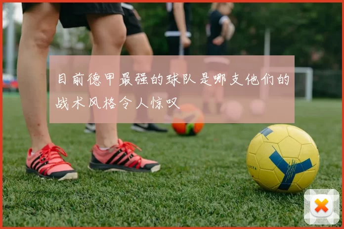 目前德甲最强的球队是哪支他们的战术风格令人惊叹