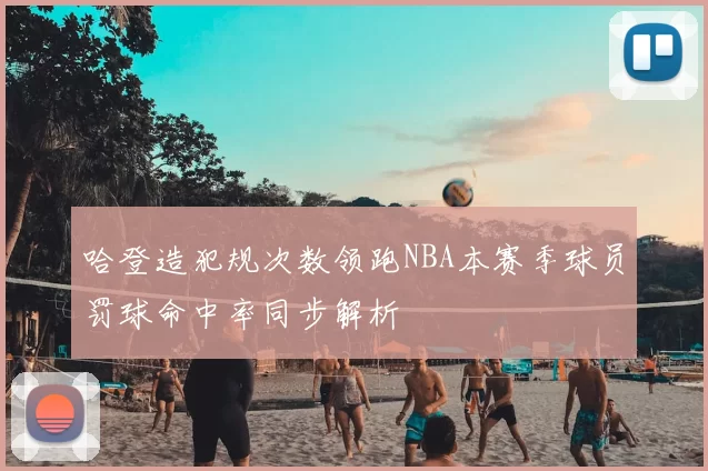 哈登造犯规次数领跑NBA本赛季球员罚球命中率同步解析