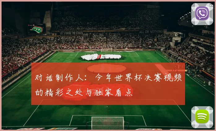 对话制作人：今年世界杯决赛视频的精彩之处与独家看点