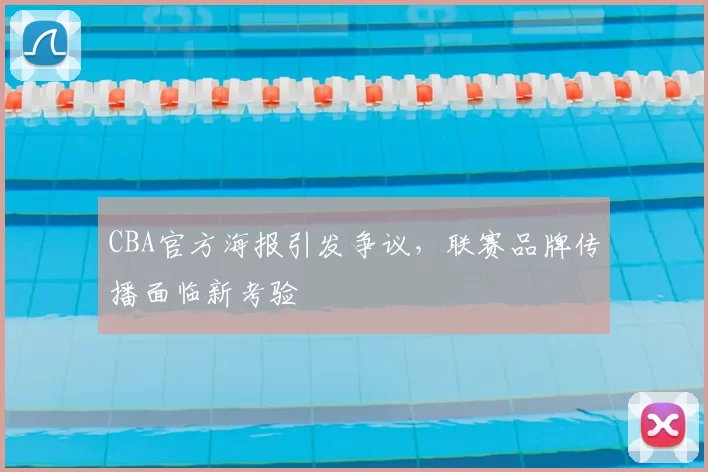 CBA官方海报引发争议,联赛品牌传播面临新考验