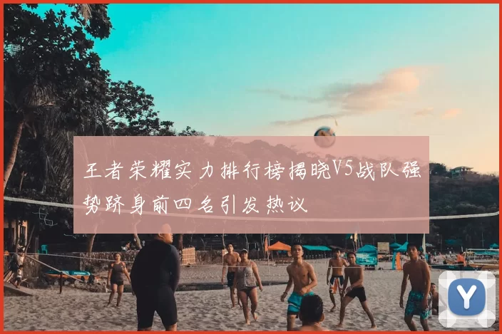 王者荣耀实力排行榜揭晓V5战队强势跻身前四名引发热议