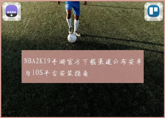 NBA2K19手游官方下载渠道公布安卓与iOS平台安装指南