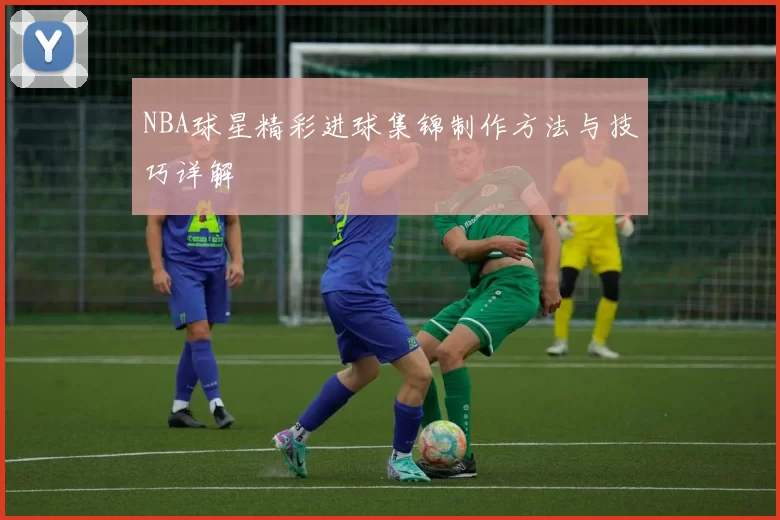 NBA球星精彩进球集锦制作方法与技巧详解