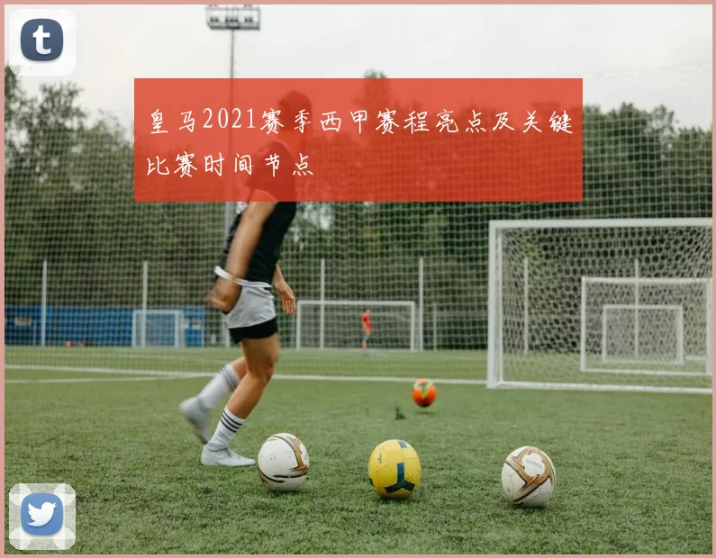 皇马2021赛季西甲赛程亮点及关键比赛时间节点