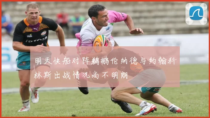 明天快船对阵鹈鹕伦纳德与约翰科林斯出战情况尚不明朗