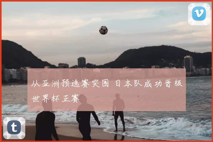 从亚洲预选赛突围 日本队成功晋级世界杯正赛