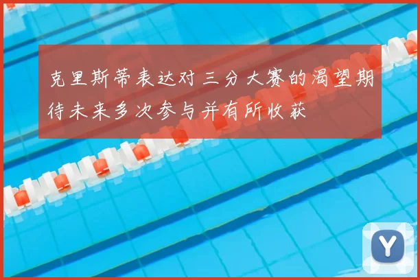 克里斯蒂表达对三分大赛的渴望期待未来多次参与并有所收获