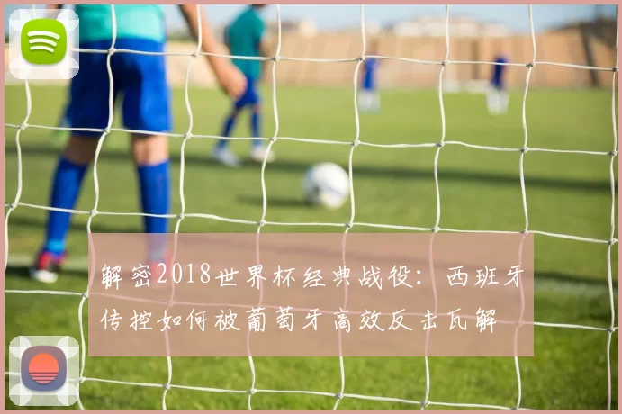 解密2018世界杯经典战役：西班牙传控如何被葡萄牙高效反击瓦解