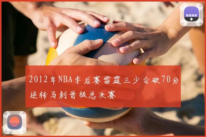 2012年NBA季后赛雷霆三少合砍70分逆转马刺晋级总决赛