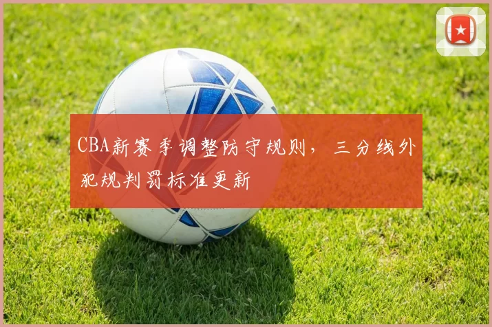 CBA新赛季调整防守规则，三分线外犯规判罚标准更新