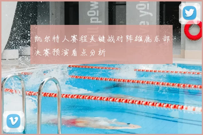 凯尔特人赛程关键战对阵雄鹿东部决赛预演看点分析