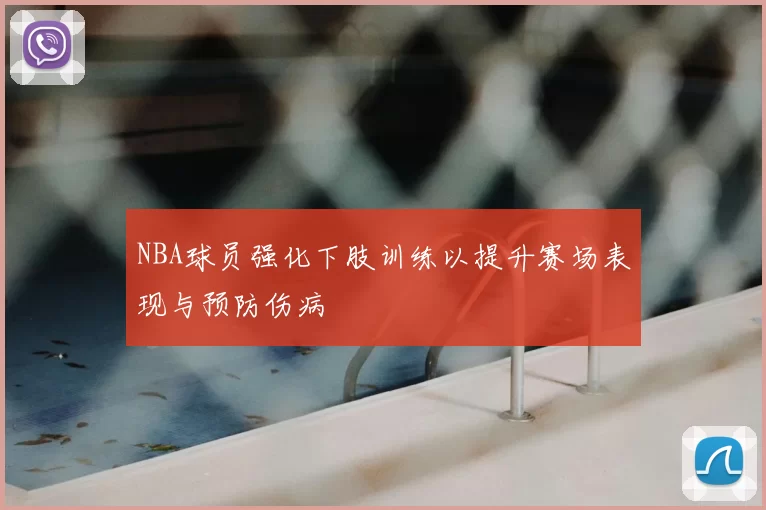 NBA球员强化下肢训练以提升赛场表现与预防伤病