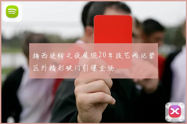 梅西逆转之夜展现20年技艺两记禁区外精彩破门引爆全场
