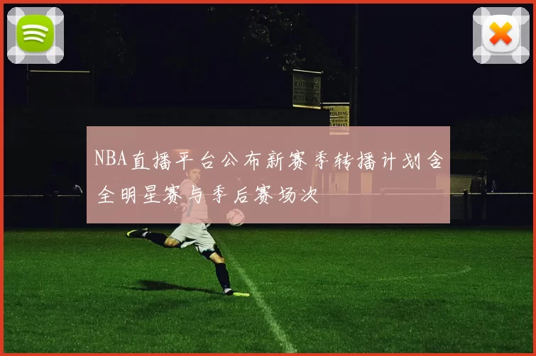 NBA直播平台公布新赛季转播计划含全明星赛与季后赛场次