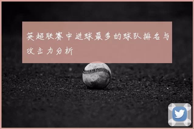 英超联赛中进球最多的球队排名与攻击力分析
