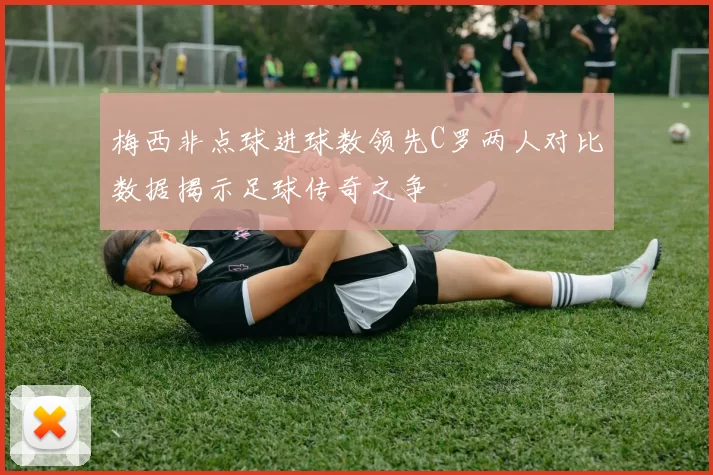 梅西非点球进球数领先C罗两人对比数据揭示足球传奇之争
