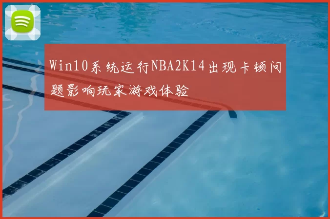 Win10系统运行NBA2K14出现卡顿问题影响玩家游戏体验