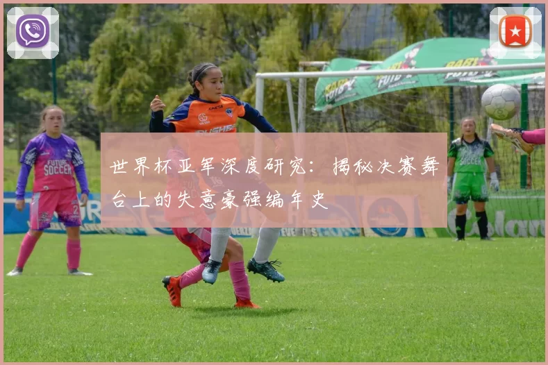 世界杯亚军深度研究：揭秘决赛舞台上的失意豪强编年史