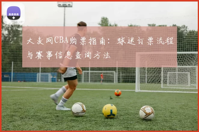 大麦网CBA购票指南：球迷订票流程与赛事信息查询方法