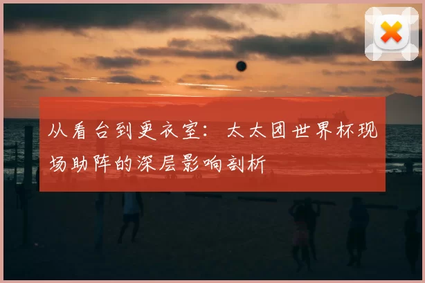 从看台到更衣室:太太团世界杯现场助阵的深层影响剖析
