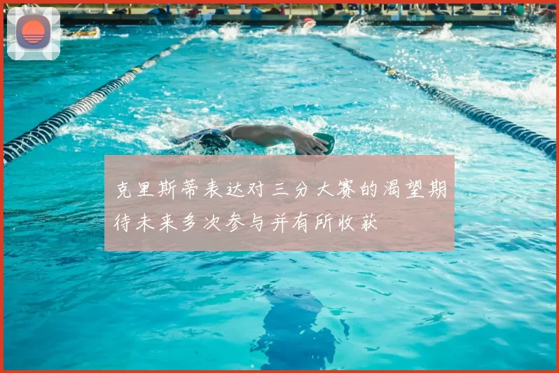 克里斯蒂表达对三分大赛的渴望期待未来多次参与并有所收获