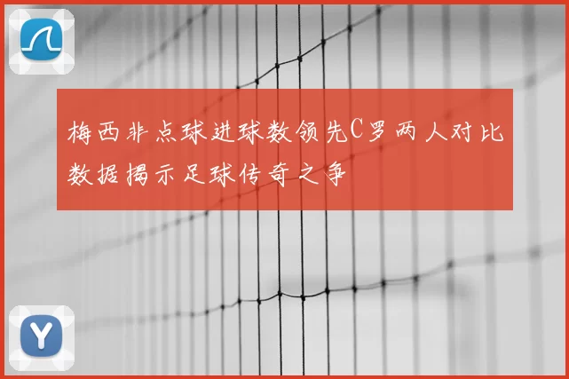 梅西非点球进球数领先C罗两人对比数据揭示足球传奇之争