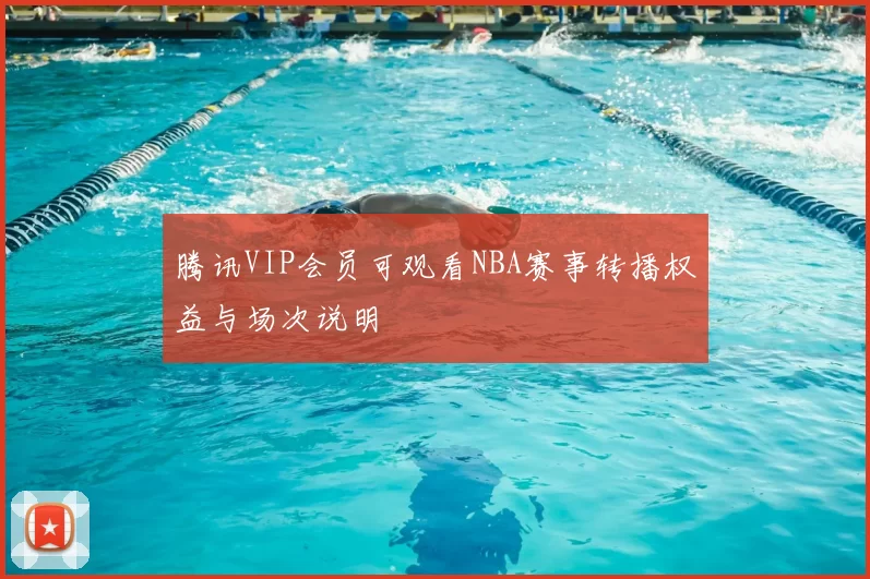 腾讯VIP会员可观看NBA赛事转播权益与场次说明