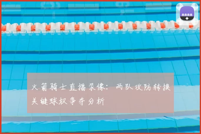 火箭骑士直播录像：两队攻防转换关键球权争夺分析