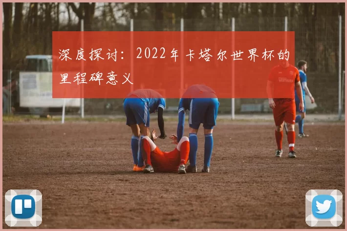 深度探讨：2022年卡塔尔世界杯的里程碑意义