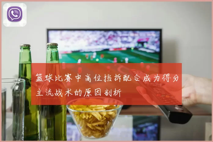 篮球比赛中高位挡拆配合成为得分主流战术的原因剖析