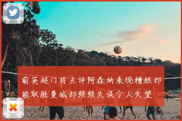前英超门将点评阿森纳表现糟糕却能取胜曼城却频频失误令人失望