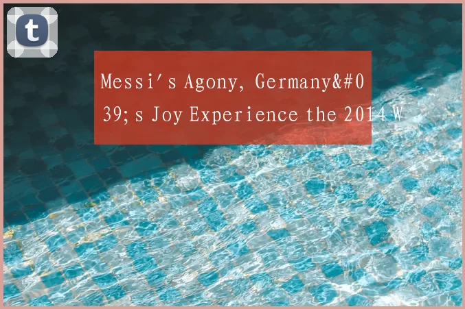 Messi's Agony, Germany's Joy Experience the 2014 W