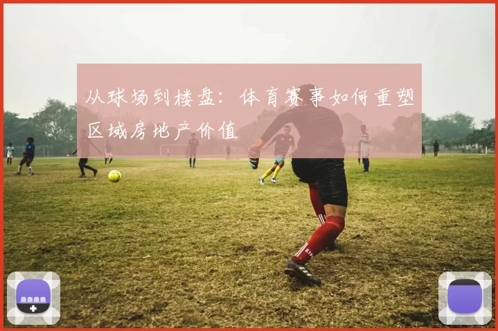 从球场到楼盘:体育赛事如何重塑区域房地产价值