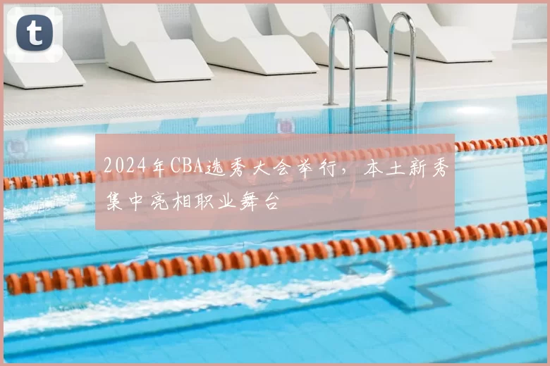 2024年CBA选秀大会举行，本土新秀集中亮相职业舞台