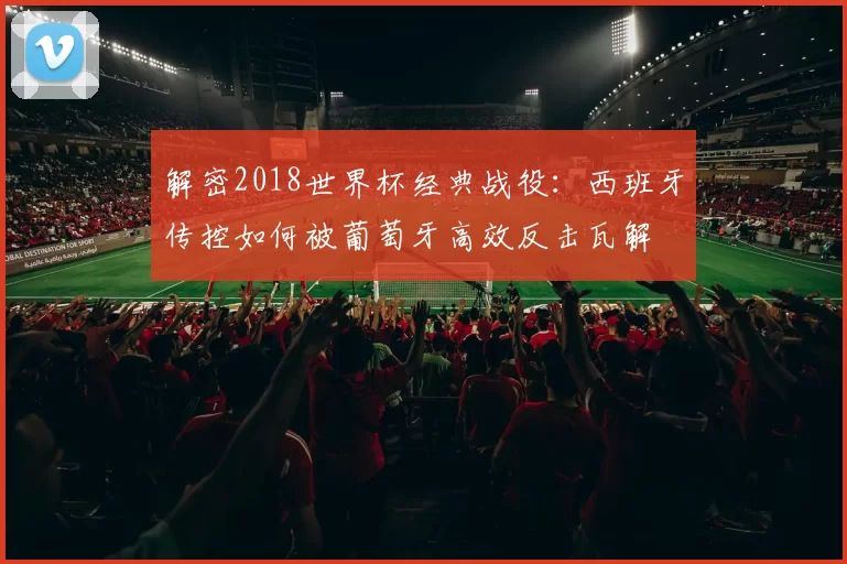 解密2018世界杯经典战役：西班牙传控如何被葡萄牙高效反击瓦解