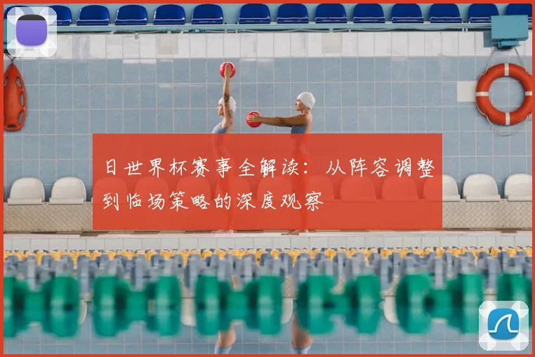 日世界杯赛事全解读：从阵容调整到临场策略的深度观察