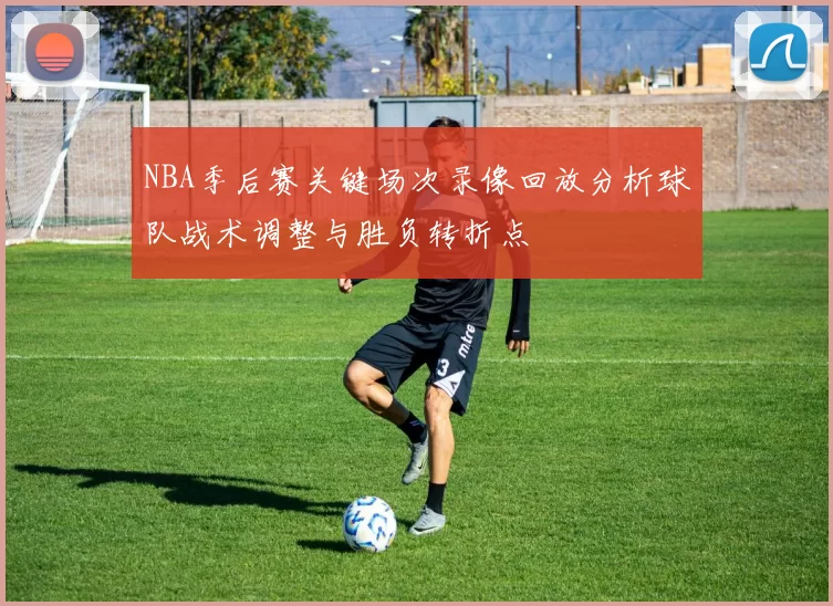 NBA季后赛关键场次录像回放分析球队战术调整与胜负转折点