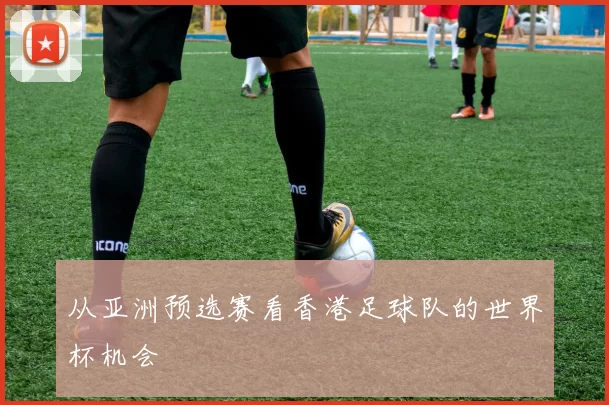 从亚洲预选赛看香港足球队的世界杯机会