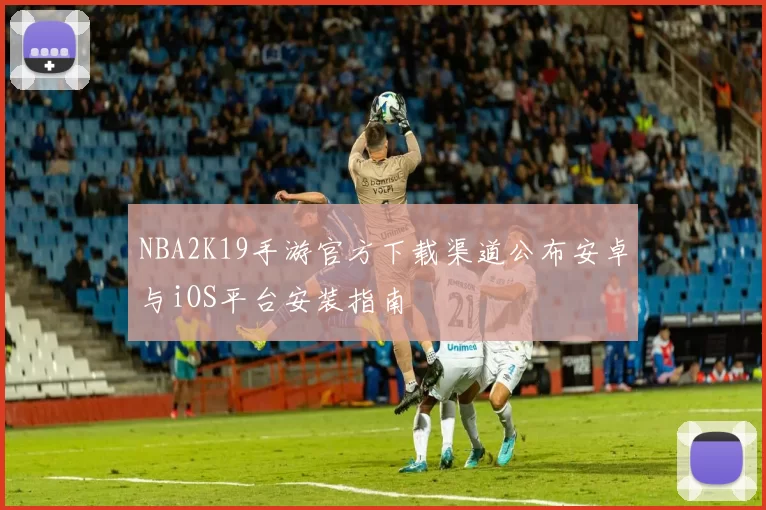 NBA2K19手游官方下载渠道公布安卓与iOS平台安装指南